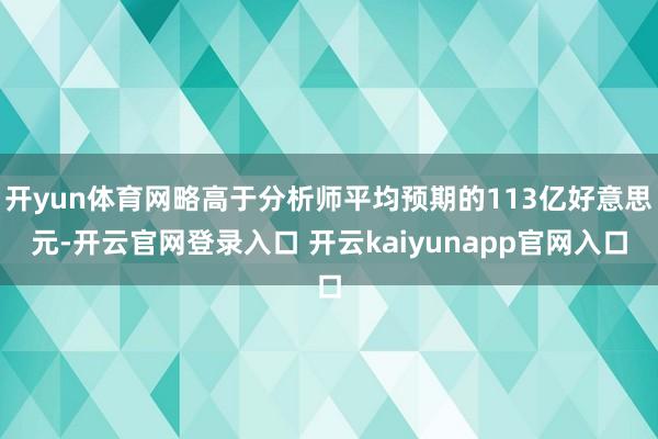 开yun体育网略高于分析师平均预期的113亿好意思元-开云官网登录入口 开云kaiyunapp官网入口