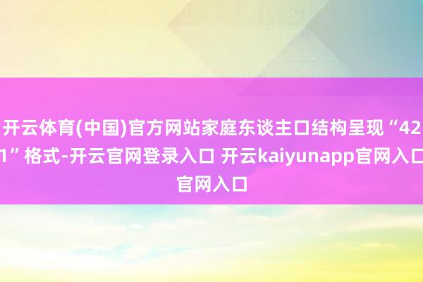 开云体育(中国)官方网站家庭东谈主口结构呈现“421”格式-开云官网登录入口 开云kaiyunapp官网入口