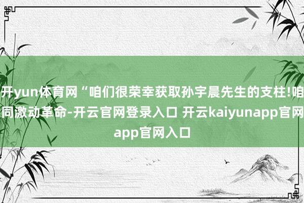 开yun体育网“咱们很荣幸获取孙宇晨先生的支柱!咱们共同激动革命-开云官网登录入口 开云kaiyunapp官网入口
