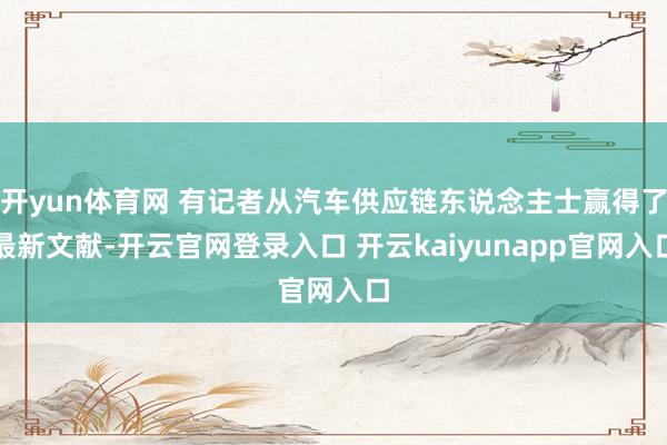 开yun体育网 有记者从汽车供应链东说念主士赢得了最新文献-开云官网登录入口 开云kaiyunapp官网入口