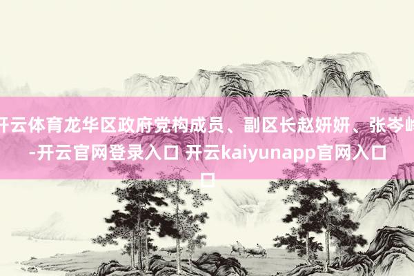 开云体育龙华区政府党构成员、副区长赵妍妍、张岑岭-开云官网登录入口 开云kaiyunapp官网入口