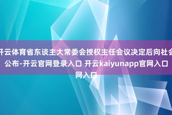 开云体育省东谈主大常委会授权主任会议决定后向社会公布-开云官网登录入口 开云kaiyunapp官网入口