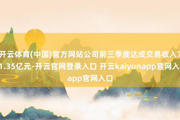 开云体育(中国)官方网站公司前三季度达成交易收入711.35亿元-开云官网登录入口 开云kaiyunapp官网入口