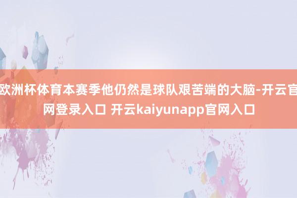 欧洲杯体育本赛季他仍然是球队艰苦端的大脑-开云官网登录入口 开云kaiyunapp官网入口