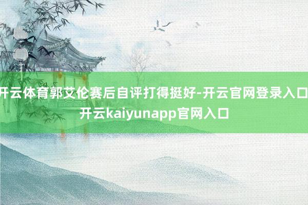 开云体育郭艾伦赛后自评打得挺好-开云官网登录入口 开云kaiyunapp官网入口