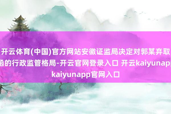 开云体育(中国)官方网站安徽证监局决定对郭某弃取出具警示函的行政监管格局-开云官网登录入口 开云kaiyunapp官网入口