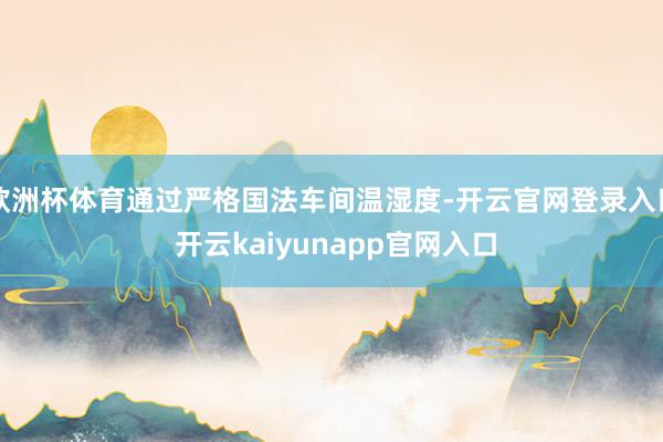 欧洲杯体育通过严格国法车间温湿度-开云官网登录入口 开云kaiyunapp官网入口