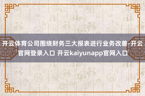 开云体育　　公司围绕财务三大报表进行业务改善-开云官网登录入口 开云kaiyunapp官网入口
