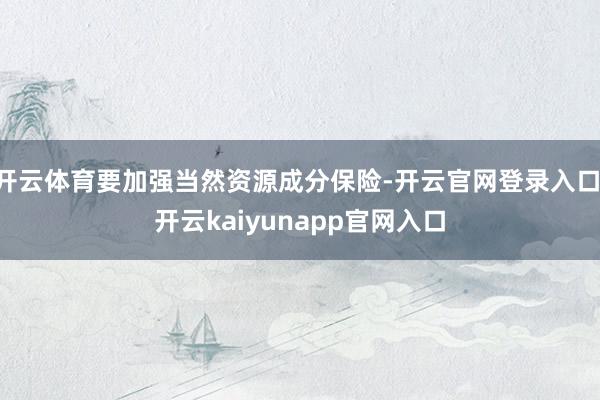 开云体育要加强当然资源成分保险-开云官网登录入口 开云kaiyunapp官网入口