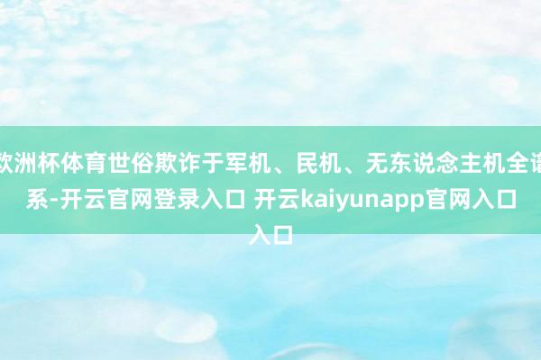 欧洲杯体育世俗欺诈于军机、民机、无东说念主机全谱系-开云官网登录入口 开云kaiyunapp官网入口