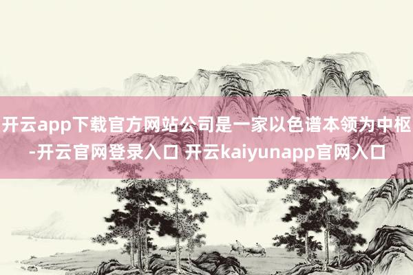 开云app下载官方网站　　公司是一家以色谱本领为中枢-开云官网登录入口 开云kaiyunapp官网入口