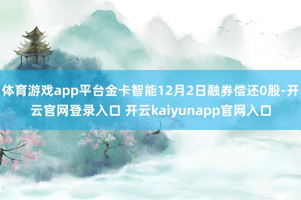 体育游戏app平台金卡智能12月2日融券偿还0股-开云官网登录入口 开云kaiyunapp官网入口