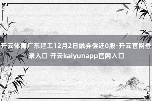 开云体育广东建工12月2日融券偿还0股-开云官网登录入口 开云kaiyunapp官网入口