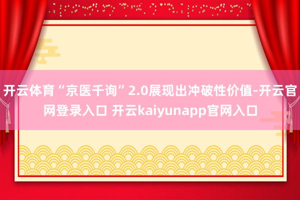 开云体育“京医千询”2.0展现出冲破性价值-开云官网登录入口 开云kaiyunapp官网入口