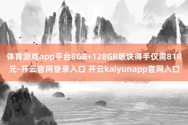 体育游戏app平台8GB+128GB版块得手仅需818元-开云官网登录入口 开云kaiyunapp官网入口