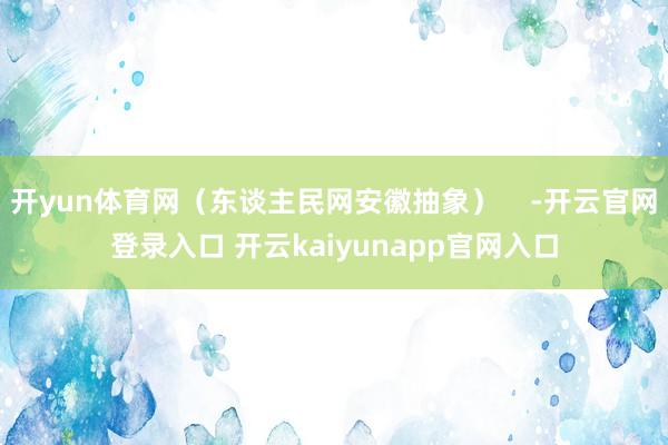 开yun体育网（东谈主民网安徽抽象）    -开云官网登录入口 开云kaiyunapp官网入口
