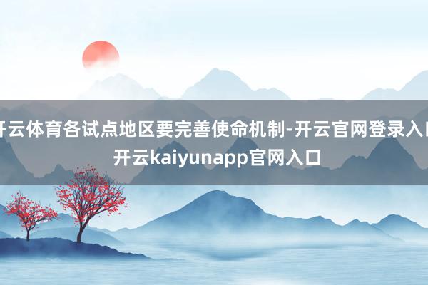 开云体育各试点地区要完善使命机制-开云官网登录入口 开云kaiyunapp官网入口