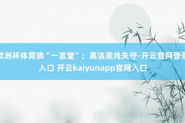 欧洲杯体育搞“一言堂”；高洁底线失守-开云官网登录入口 开云kaiyunapp官网入口