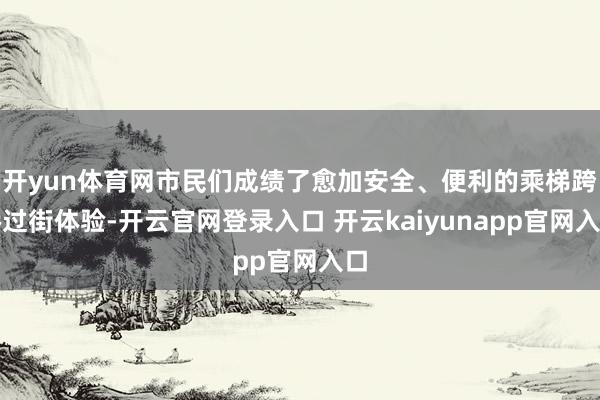 开yun体育网市民们成绩了愈加安全、便利的乘梯跨桥过街体验-开云官网登录入口 开云kaiyunapp官网入口