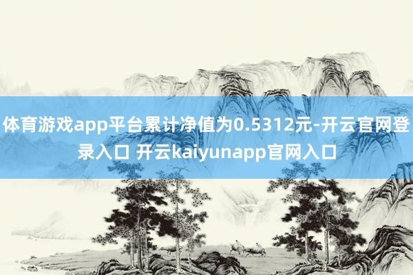体育游戏app平台累计净值为0.5312元-开云官网登录入口 开云kaiyunapp官网入口