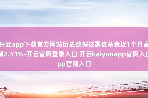 开云app下载官方网站历史数据披露该基金近1个月高潮2.51%-开云官网登录入口 开云kaiyunapp官网入口
