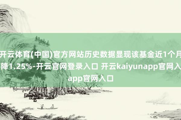 开云体育(中国)官方网站历史数据显现该基金近1个月下降1.25%-开云官网登录入口 开云kaiyunapp官网入口