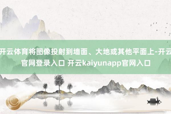 开云体育将图像投射到墙面、大地或其他平面上-开云官网登录入口 开云kaiyunapp官网入口