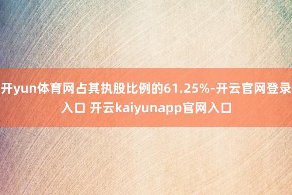 开yun体育网占其执股比例的61.25%-开云官网登录入口 开云kaiyunapp官网入口