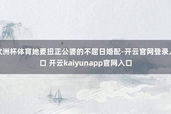 欧洲杯体育她要扭正公婆的不屈日婚配-开云官网登录入口 开云kaiyunapp官网入口
