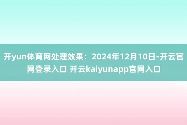 开yun体育网处理效果：2024年12月10日-开云官网登录入口 开云kaiyunapp官网入口