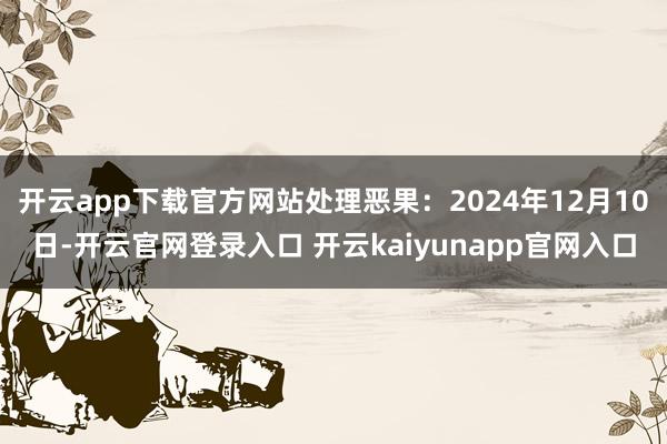 开云app下载官方网站处理恶果：2024年12月10日-开云官网登录入口 开云kaiyunapp官网入口