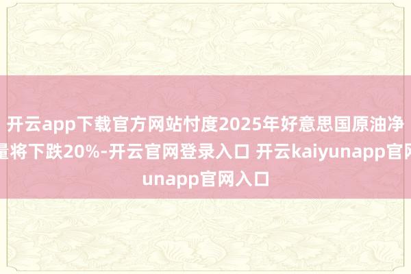 开云app下载官方网站忖度2025年好意思国原油净入口量将下跌20%-开云官网登录入口 开云kaiyunapp官网入口