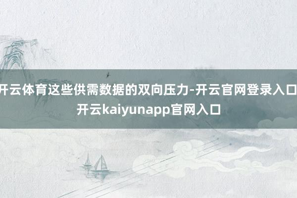 开云体育这些供需数据的双向压力-开云官网登录入口 开云kaiyunapp官网入口