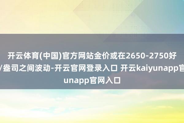 开云体育(中国)官方网站金价或在2650-2750好意思元/盎司之间波动-开云官网登录入口 开云kaiyunapp官网入口