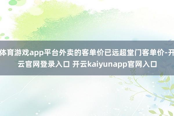 体育游戏app平台外卖的客单价已远超堂门客单价-开云官网登录入口 开云kaiyunapp官网入口