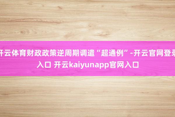 开云体育财政政策逆周期调遣“超通例”-开云官网登录入口 开云kaiyunapp官网入口