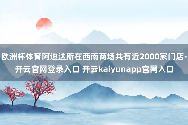 欧洲杯体育阿迪达斯在西南商场共有近2000家门店-开云官网登录入口 开云kaiyunapp官网入口