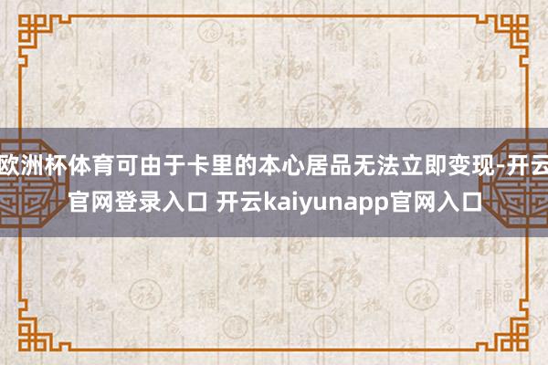 欧洲杯体育可由于卡里的本心居品无法立即变现-开云官网登录入口 开云kaiyunapp官网入口