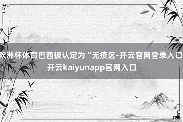 欧洲杯体育巴西被认定为“无疫区-开云官网登录入口 开云kaiyunapp官网入口
