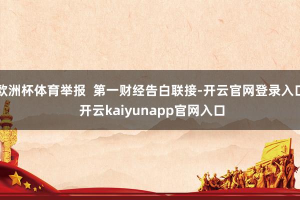 欧洲杯体育举报  第一财经告白联接-开云官网登录入口 开云kaiyunapp官网入口