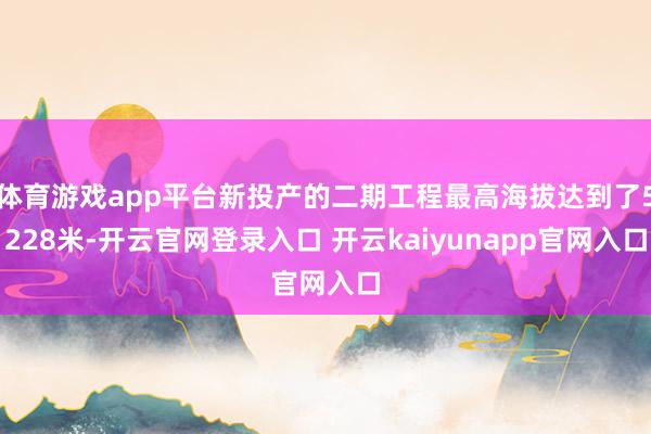 体育游戏app平台新投产的二期工程最高海拔达到了5228米-开云官网登录入口 开云kaiyunapp官网入口