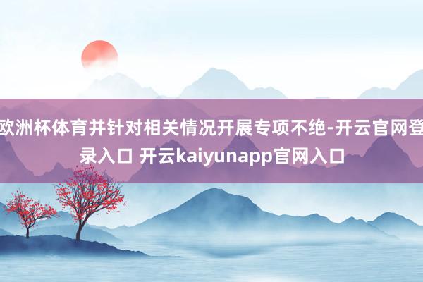 欧洲杯体育并针对相关情况开展专项不绝-开云官网登录入口 开云kaiyunapp官网入口