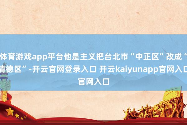 体育游戏app平台他是主义把台北市“中正区”改成“清德区”-开云官网登录入口 开云kaiyunapp官网入口