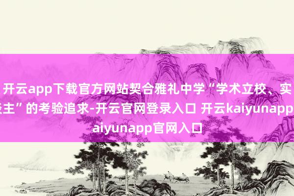 开云app下载官方网站契合雅礼中学“学术立校、实施育东谈主”的考验追求-开云官网登录入口 开云kaiyunapp官网入口