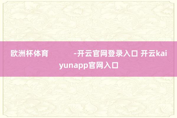 欧洲杯体育            -开云官网登录入口 开云kaiyunapp官网入口