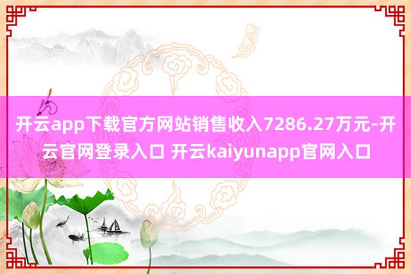 开云app下载官方网站销售收入7286.27万元-开云官网登录入口 开云kaiyunapp官网入口