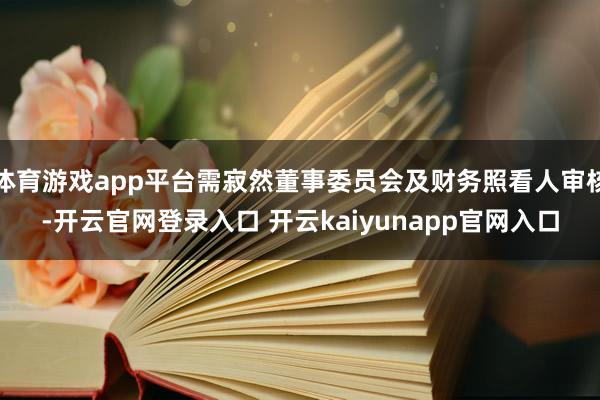 体育游戏app平台需寂然董事委员会及财务照看人审核-开云官网登录入口 开云kaiyunapp官网入口