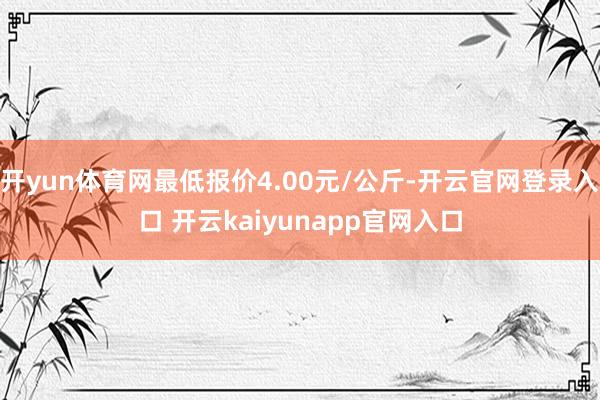 开yun体育网最低报价4.00元/公斤-开云官网登录入口 开云kaiyunapp官网入口