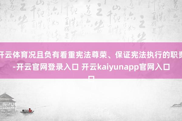 开云体育况且负有看重宪法尊荣、保证宪法执行的职责-开云官网登录入口 开云kaiyunapp官网入口