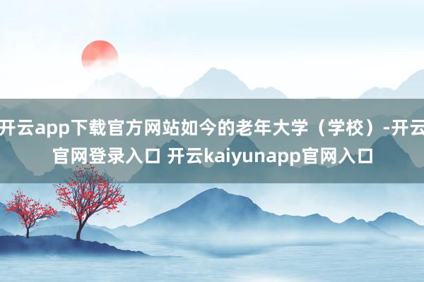 开云app下载官方网站如今的老年大学（学校）-开云官网登录入口 开云kaiyunapp官网入口